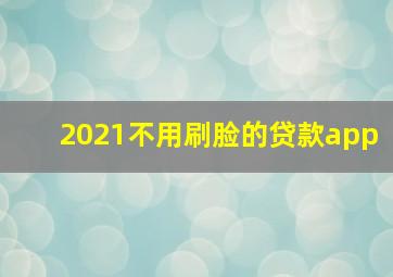 2021不用刷脸的贷款app