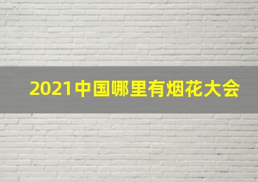 2021中国哪里有烟花大会