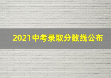 2021中考录取分数线公布