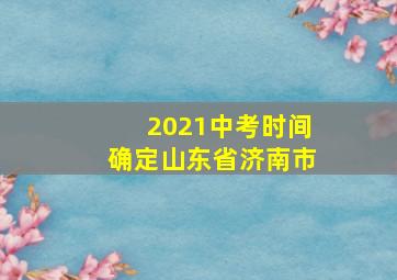 2021中考时间确定山东省济南市