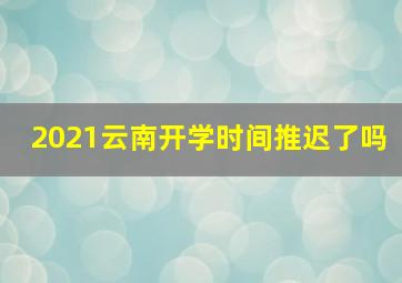 2021云南开学时间推迟了吗