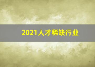 2021人才稀缺行业