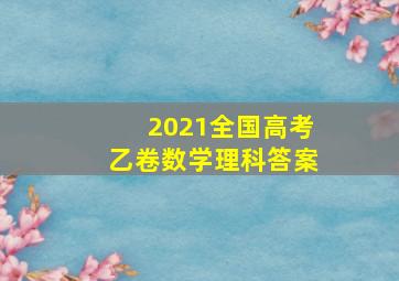 2021全国高考乙卷数学理科答案