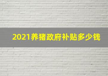 2021养猪政府补贴多少钱