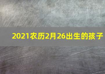 2021农历2月26出生的孩子