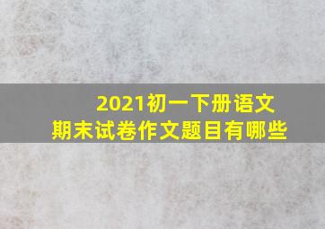 2021初一下册语文期末试卷作文题目有哪些