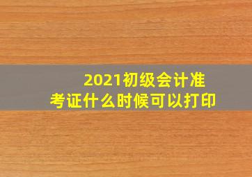 2021初级会计准考证什么时候可以打印