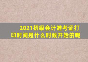 2021初级会计准考证打印时间是什么时候开始的呢