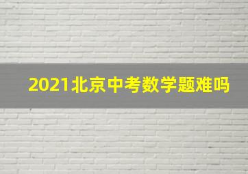 2021北京中考数学题难吗