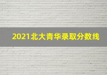 2021北大青华录取分数线