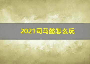 2021司马懿怎么玩