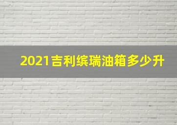 2021吉利缤瑞油箱多少升