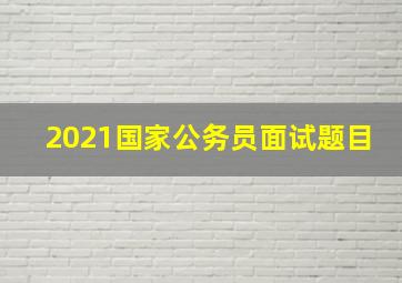 2021国家公务员面试题目