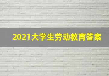 2021大学生劳动教育答案