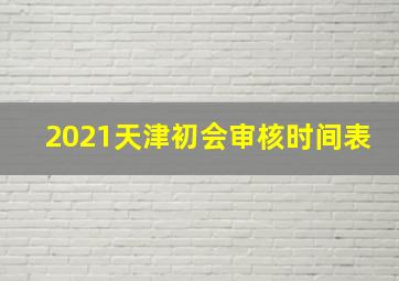 2021天津初会审核时间表