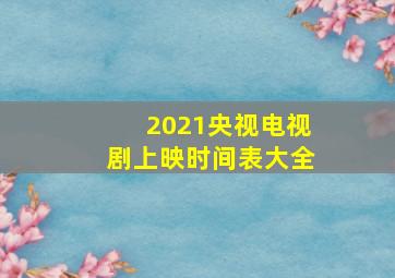 2021央视电视剧上映时间表大全