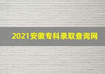 2021安徽专科录取查询网