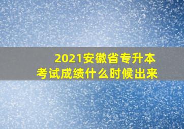 2021安徽省专升本考试成绩什么时候出来