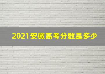 2021安徽高考分数是多少