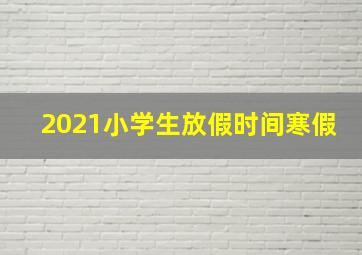 2021小学生放假时间寒假