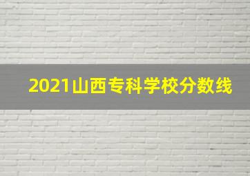 2021山西专科学校分数线