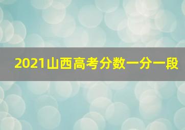 2021山西高考分数一分一段