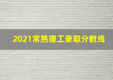 2021常熟理工录取分数线