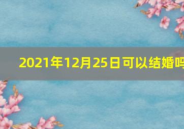 2021年12月25日可以结婚吗