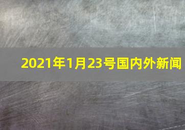 2021年1月23号国内外新闻