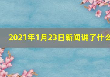 2021年1月23日新闻讲了什么