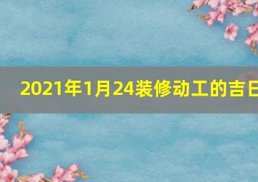 2021年1月24装修动工的吉日