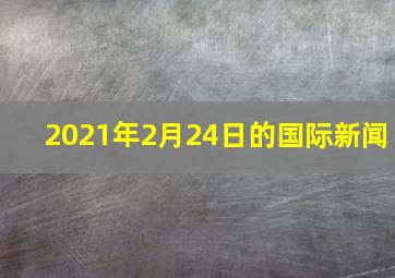 2021年2月24日的国际新闻