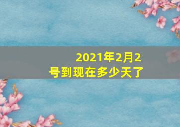 2021年2月2号到现在多少天了