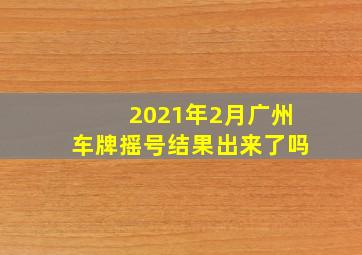 2021年2月广州车牌摇号结果出来了吗