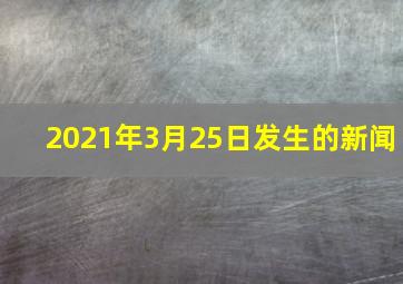 2021年3月25日发生的新闻