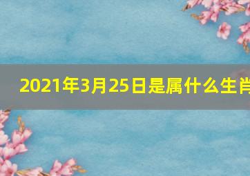 2021年3月25日是属什么生肖