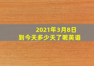 2021年3月8日到今天多少天了呢英语