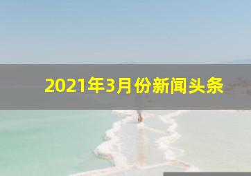 2021年3月份新闻头条