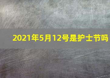 2021年5月12号是护士节吗