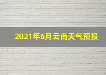 2021年6月云南天气预报