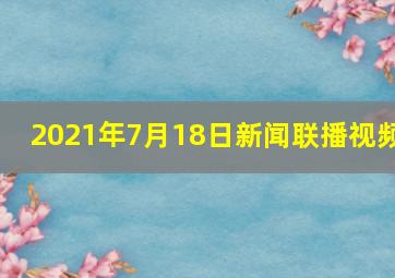 2021年7月18日新闻联播视频