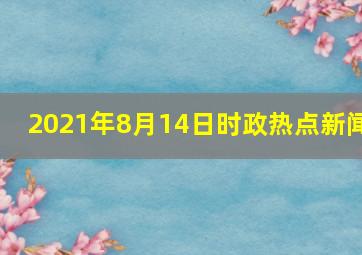 2021年8月14日时政热点新闻