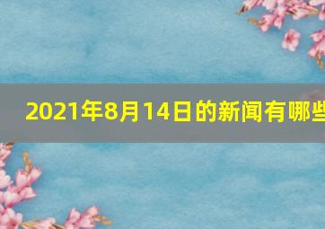 2021年8月14日的新闻有哪些