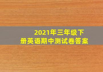 2021年三年级下册英语期中测试卷答案