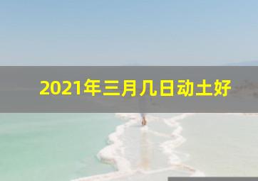 2021年三月几日动土好