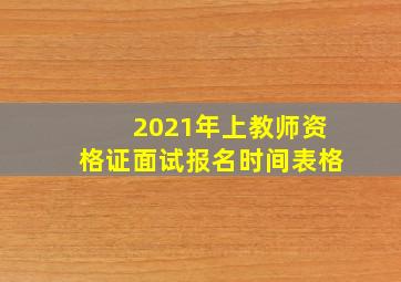 2021年上教师资格证面试报名时间表格