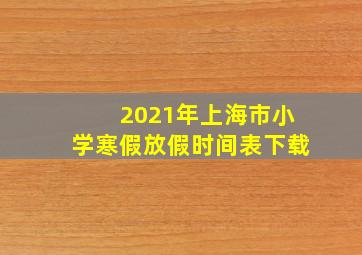 2021年上海市小学寒假放假时间表下载