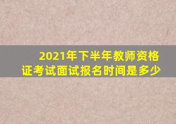 2021年下半年教师资格证考试面试报名时间是多少