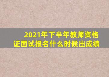 2021年下半年教师资格证面试报名什么时候出成绩