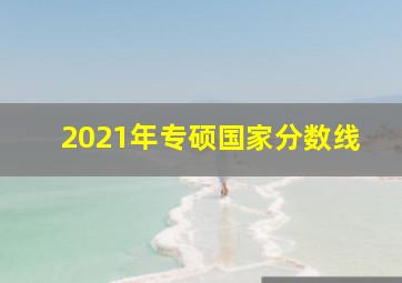 2021年专硕国家分数线